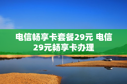 电信畅享卡套餐29元 电信29元畅享卡办理
