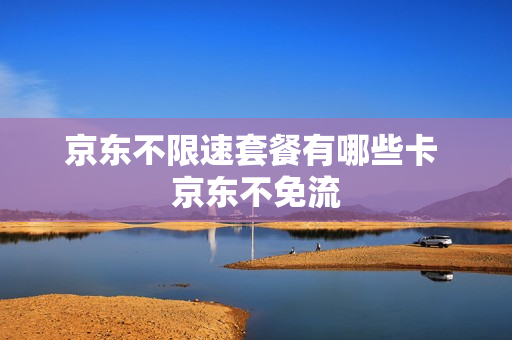 京东不限速套餐有哪些卡 京东不免流