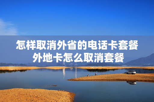 怎样取消外省的电话卡套餐 外地卡怎么取消套餐