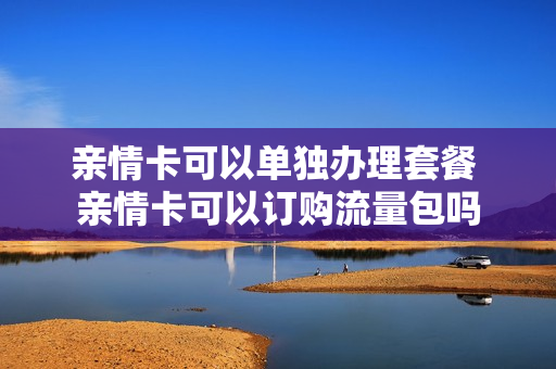 亲情卡可以单独办理套餐 亲情卡可以订购流量包吗