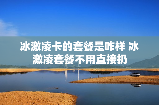 冰激凌卡的套餐是咋样 冰激凌套餐不用直接扔