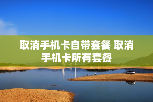 取消手机卡自带套餐 取消手机卡所有套餐
