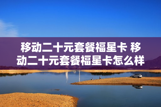 移动二十元套餐福星卡 移动二十元套餐福星卡怎么样