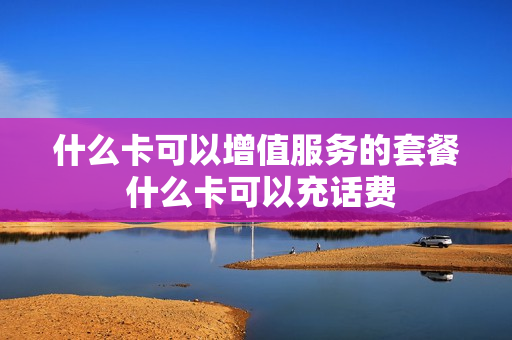 什么卡可以增值服务的套餐 什么卡可以充话费