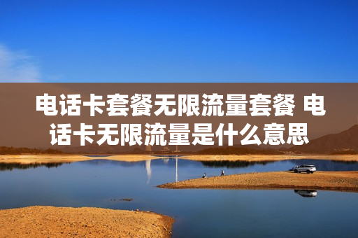 电话卡套餐无限流量套餐 电话卡无限流量是什么意思