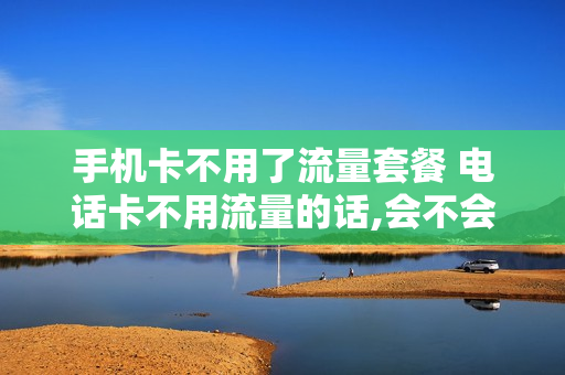 手机卡不用了流量套餐 电话卡不用流量的话,会不会扣话费