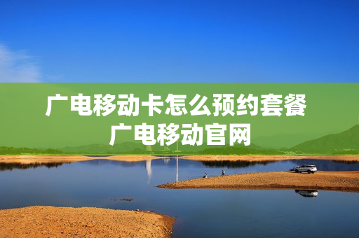 广电移动卡怎么预约套餐 广电移动官网