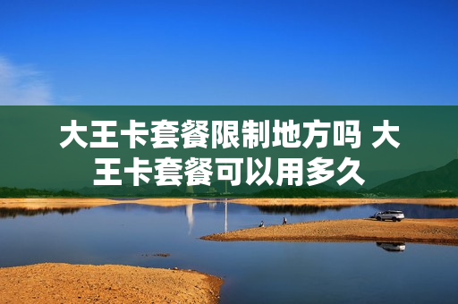 大王卡套餐限制地方吗 大王卡套餐可以用多久