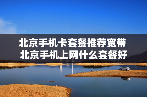 北京手机卡套餐推荐宽带 北京手机上网什么套餐好
