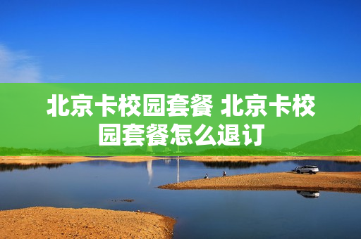 北京卡校园套餐 北京卡校园套餐怎么退订
