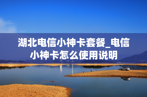 湖北电信小神卡套餐_电信小神卡怎么使用说明