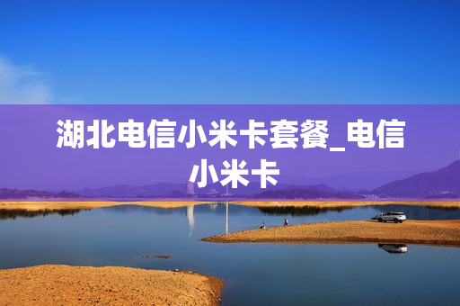 湖北电信小米卡套餐_电信 小米卡