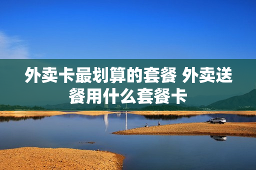 外卖卡最划算的套餐 外卖送餐用什么套餐卡