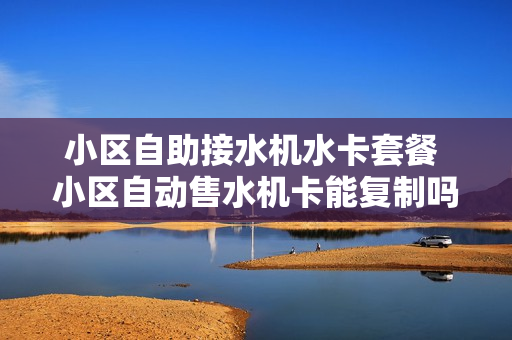小区自助接水机水卡套餐 小区自动售水机卡能复制吗