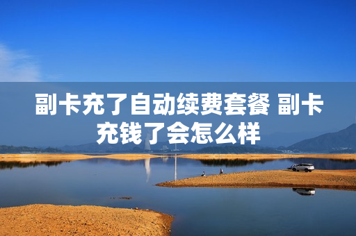 副卡充了自动续费套餐 副卡充钱了会怎么样