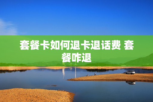 套餐卡如何退卡退话费 套餐咋退