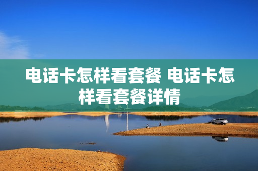 电话卡怎样看套餐 电话卡怎样看套餐详情