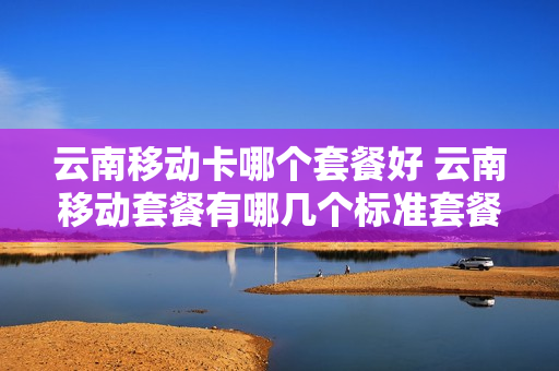 云南移动卡哪个套餐好 云南移动套餐有哪几个标准套餐