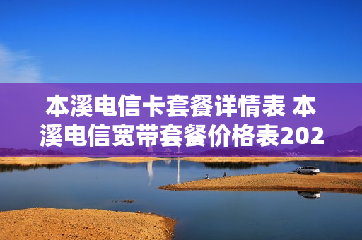 本溪电信卡套餐详情表 本溪电信宽带套餐价格表2020