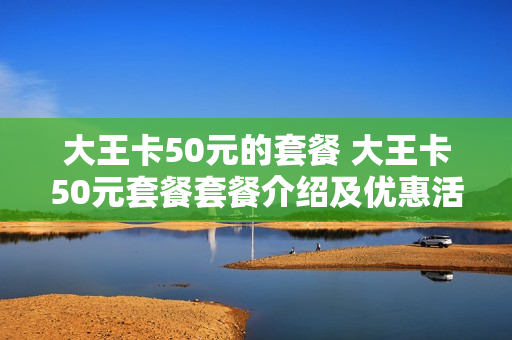 大王卡50元的套餐 大王卡50元套餐套餐介绍及优惠活动内容