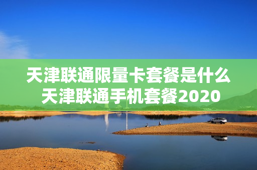 天津联通限量卡套餐是什么 天津联通手机套餐2020