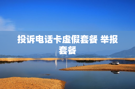 投诉电话卡虚假套餐 举报套餐