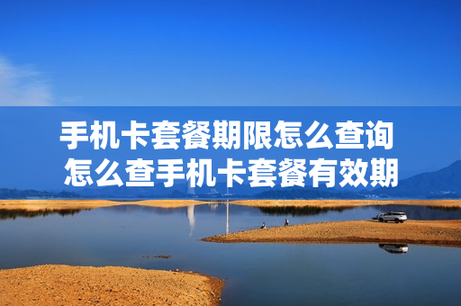 手机卡套餐期限怎么查询 怎么查手机卡套餐有效期