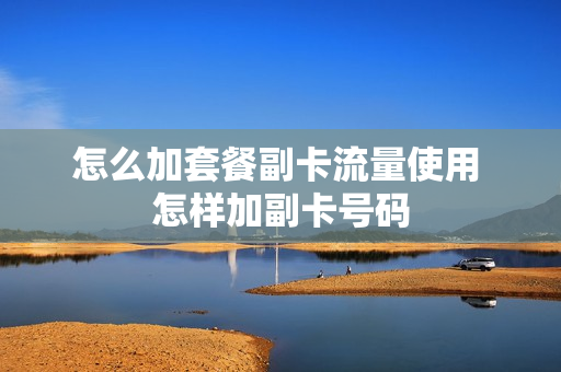 怎么加套餐副卡流量使用 怎样加副卡号码