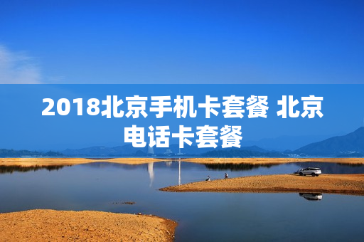 2018北京手机卡套餐 北京电话卡套餐
