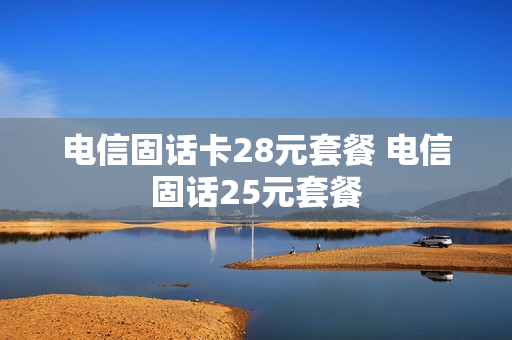 电信固话卡28元套餐 电信固话25元套餐