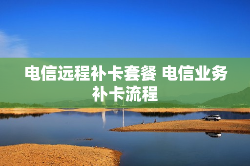 电信远程补卡套餐 电信业务补卡流程