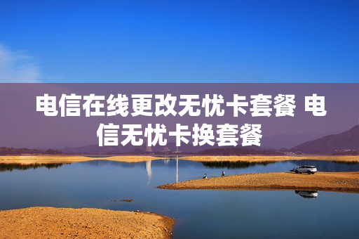 电信在线更改无忧卡套餐 电信无忧卡换套餐