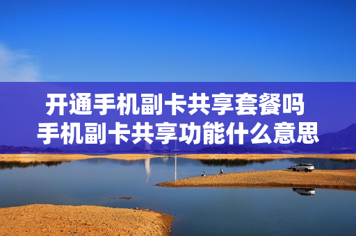 开通手机副卡共享套餐吗 手机副卡共享功能什么意思