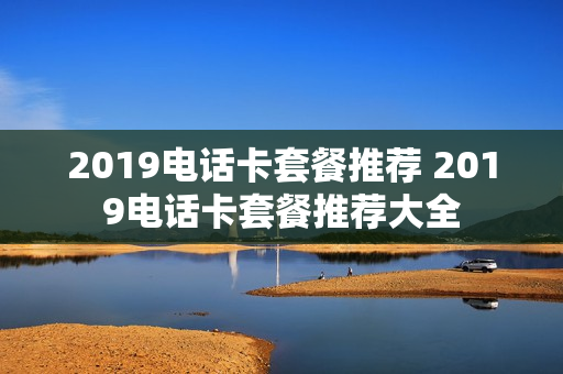 2019电话卡套餐推荐 2019电话卡套餐推荐大全