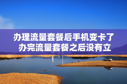 办理流量套餐后手机变卡了 办完流量套餐之后没有立即生效