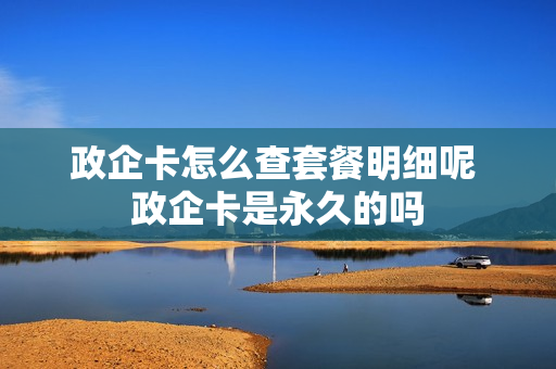 政企卡怎么查套餐明细呢 政企卡是永久的吗