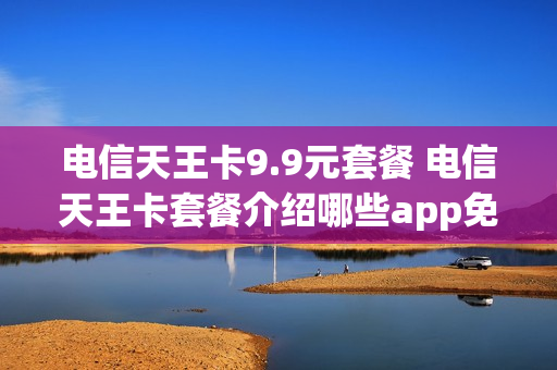 电信天王卡9.9元套餐 电信天王卡套餐介绍哪些app免流量