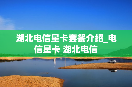 湖北电信星卡套餐介绍_电信星卡 湖北电信