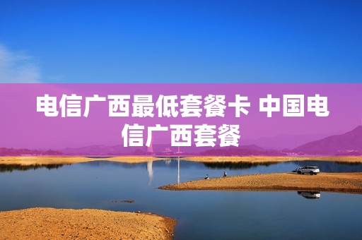 电信广西最低套餐卡 中国电信广西套餐