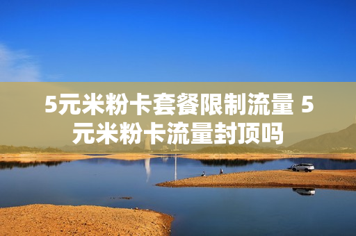 5元米粉卡套餐限制流量 5元米粉卡流量封顶吗