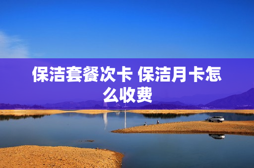 保洁套餐次卡 保洁月卡怎么收费
