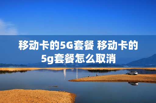 移动卡的5G套餐 移动卡的5g套餐怎么取消