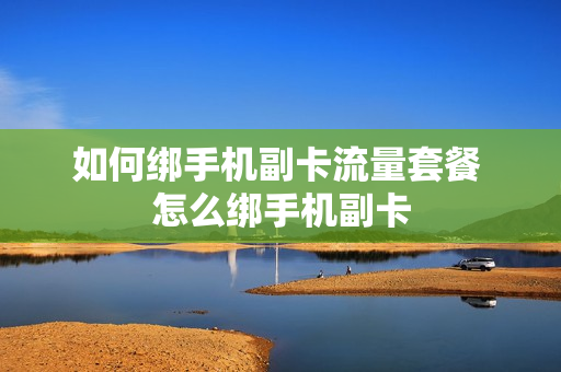 如何绑手机副卡流量套餐 怎么绑手机副卡