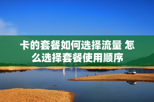 卡的套餐如何选择流量 怎么选择套餐使用顺序