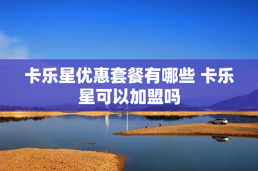 卡乐星优惠套餐有哪些 卡乐星可以加盟吗