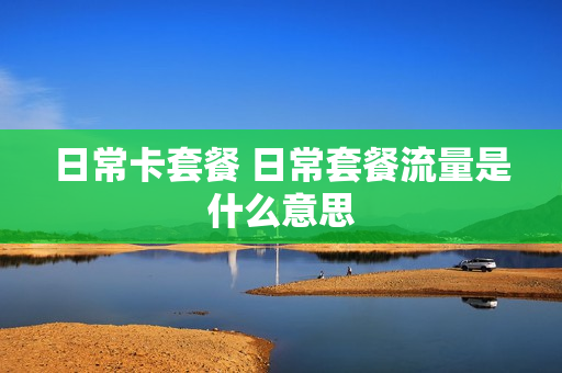 日常卡套餐 日常套餐流量是什么意思