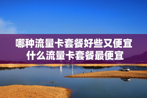 哪种流量卡套餐好些又便宜 什么流量卡套餐最便宜