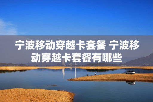 宁波移动穿越卡套餐 宁波移动穿越卡套餐有哪些