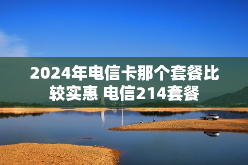 2024年电信卡那个套餐比较实惠 电信214套餐