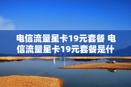 电信流量星卡19元套餐 电信流量星卡19元套餐是什么